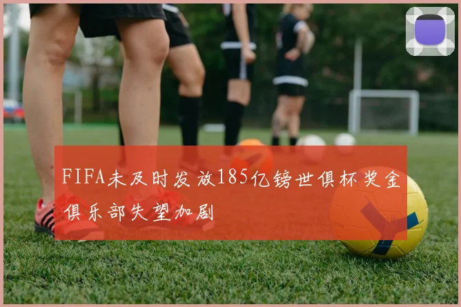 FIFA未及时发放185亿镑世俱杯奖金俱乐部失望加剧