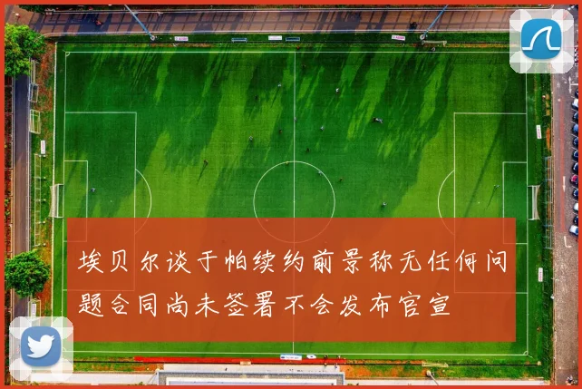 埃贝尔谈于帕续约前景称无任何问题合同尚未签署不会发布官宣