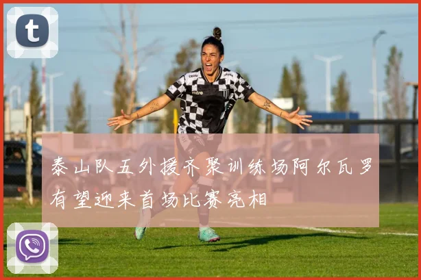 泰山队五外援齐聚训练场阿尔瓦罗有望迎来首场比赛亮相