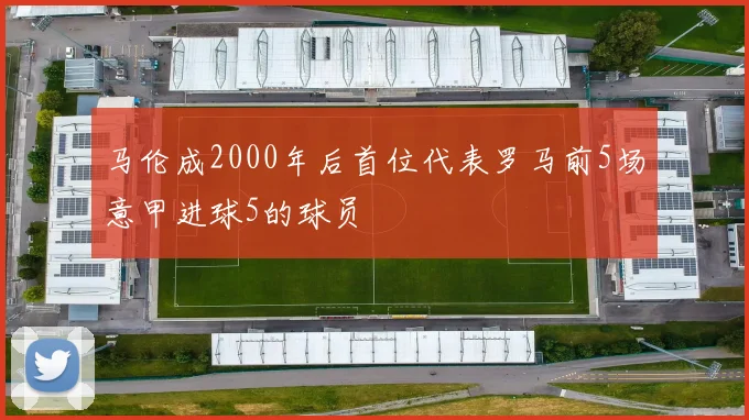 马伦成2000年后首位代表罗马前5场意甲进球5的球员