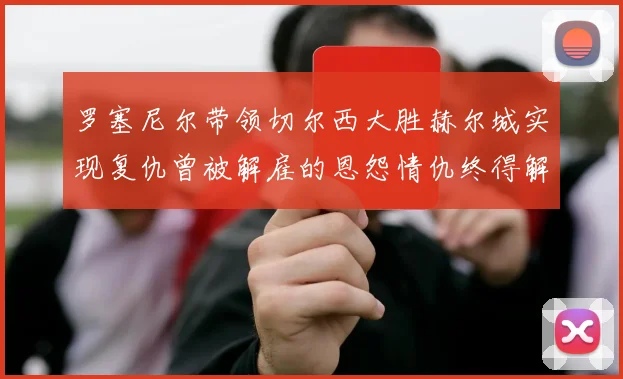 罗塞尼尔带领切尔西大胜赫尔城实现复仇曾被解雇的恩怨情仇终得解开