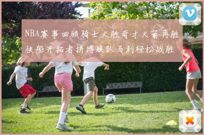 NBA赛事回顾骑士大胜奇才火箭再胜快船开拓者拼搏狼队马刺轻松战胜勇士