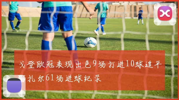 戈登欧冠表现出色9场打进10球追平阿扎尔61场进球纪录
