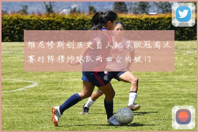 维尼修斯创历史首人纪录欧冠淘汰赛对阵穆帅球队两回合均破门